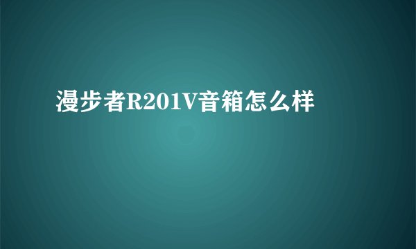 漫步者R201V音箱怎么样