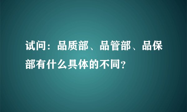 试问：品质部、品管部、品保部有什么具体的不同？
