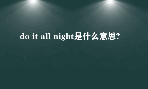 do it all night是什么意思?