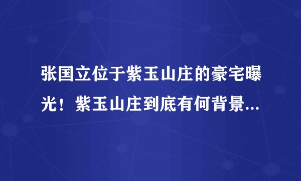 张国立位于紫玉山庄的豪宅曝光！紫玉山庄到底有何背景为何许多大腕都住这？