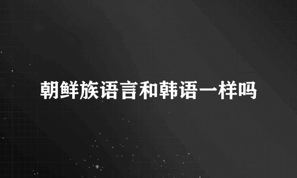 朝鲜族语言和韩语一样吗