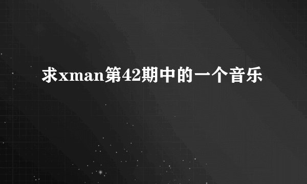 求xman第42期中的一个音乐