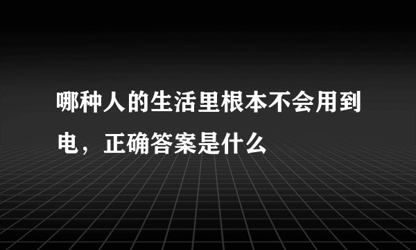哪种人的生活里根本不会用到电，正确答案是什么