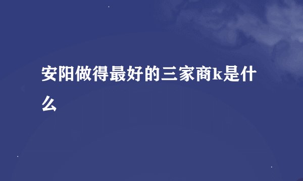 安阳做得最好的三家商k是什么