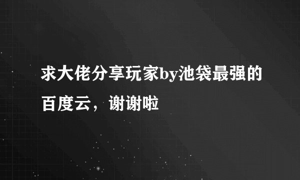 求大佬分享玩家by池袋最强的百度云，谢谢啦