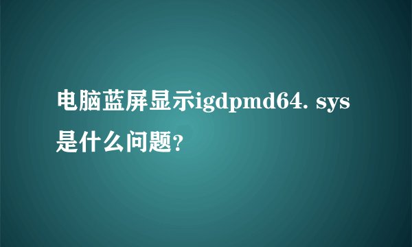 电脑蓝屏显示igdpmd64. sys是什么问题?