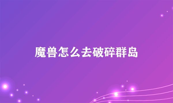 魔兽怎么去破碎群岛
