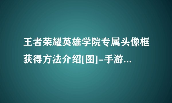 王者荣耀英雄学院专属头像框获得方法介绍[图]-手游攻略-游戏鸟手游网