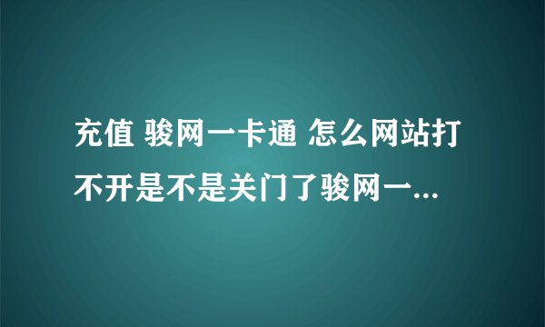 充值 骏网一卡通 怎么网站打不开是不是关门了骏网一卡通 关门了 ？？？