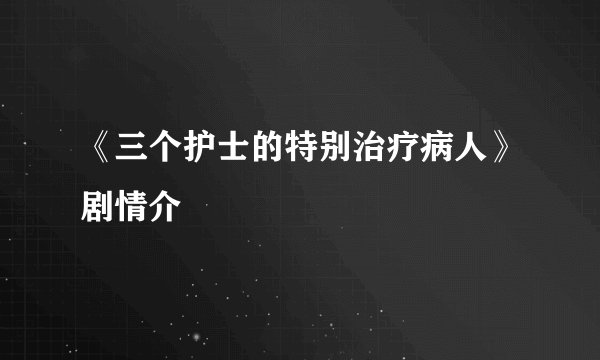 《三个护士的特别治疗病人》剧情介