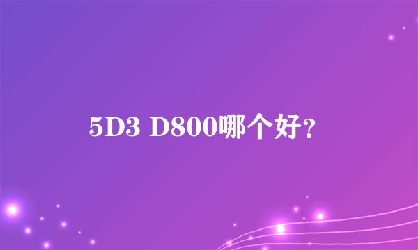 5D3 D800哪个好?
