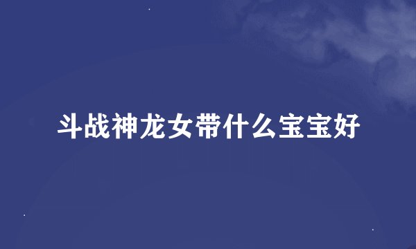 斗战神龙女带什么宝宝好