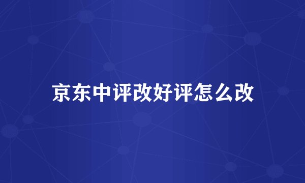 京东中评改好评怎么改