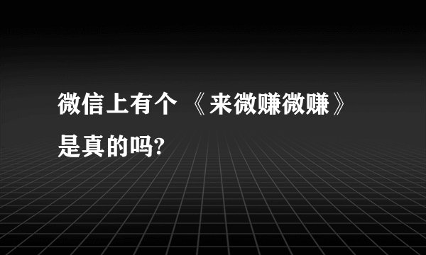 微信上有个 《来微赚微赚》 是真的吗?