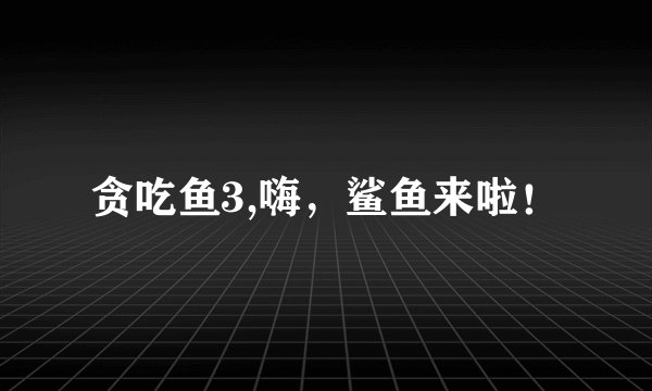 贪吃鱼3,嗨，鲨鱼来啦！