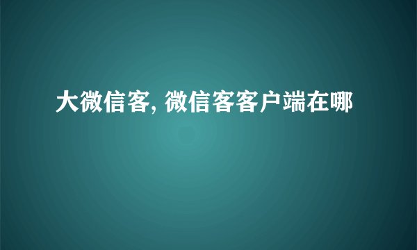 大微信客, 微信客客户端在哪