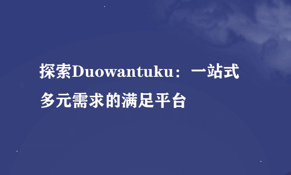 探索Duowantuku：一站式多元需求的满足平台