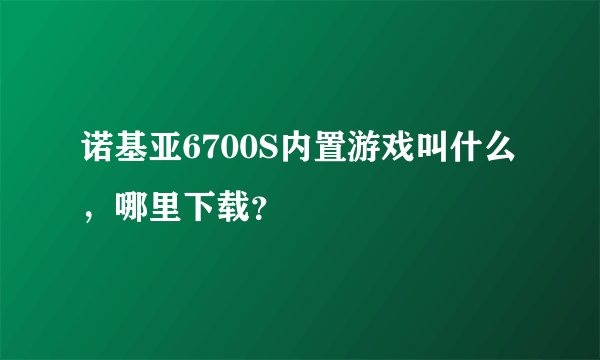 诺基亚6700S内置游戏叫什么，哪里下载？