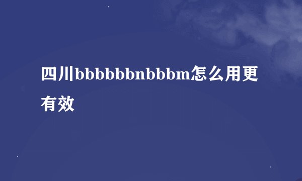 四川bbbbbbnbbbm怎么用更有效