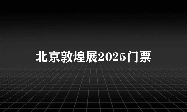 北京敦煌展2025门票