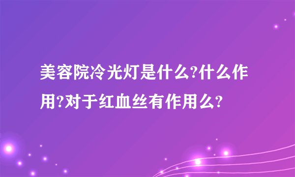 美容院冷光灯是什么?什么作用?对于红血丝有作用么?