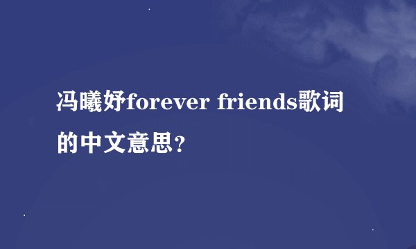冯曦妤forever friends歌词的中文意思?