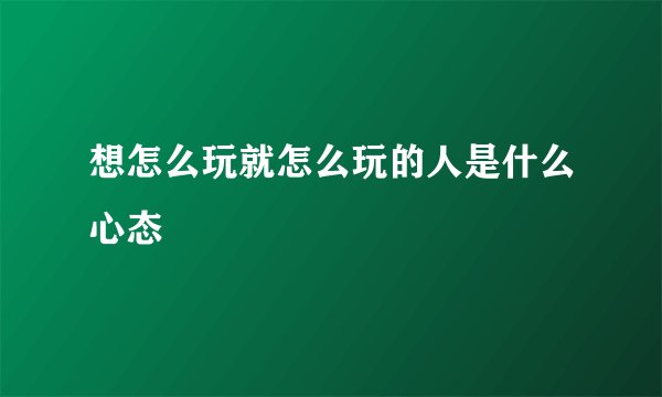 想怎么玩就怎么玩的人是什么心态