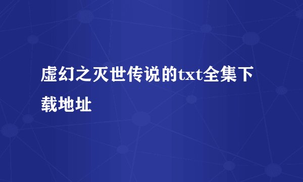 虚幻之灭世传说的txt全集下载地址