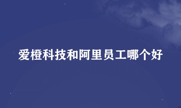 爱橙科技和阿里员工哪个好