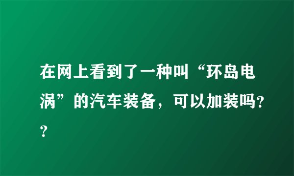 在网上看到了一种叫“环岛电涡”的汽车装备，可以加装吗？？