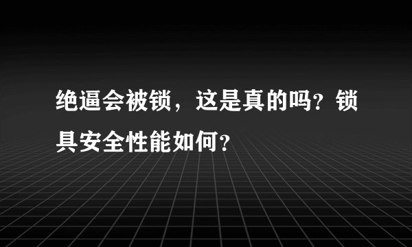 绝逼会被锁，这是真的吗？锁具安全性能如何？