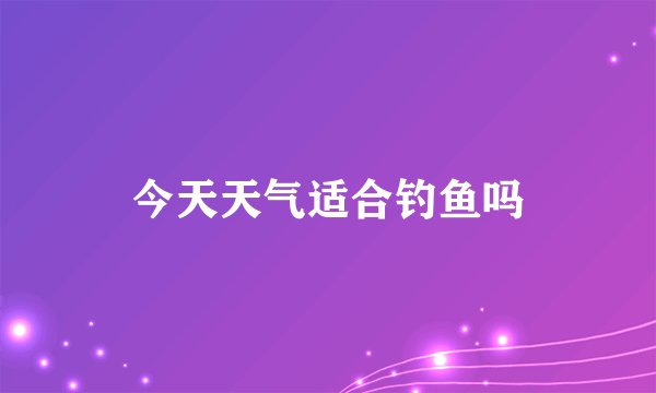 今天天气适合钓鱼吗