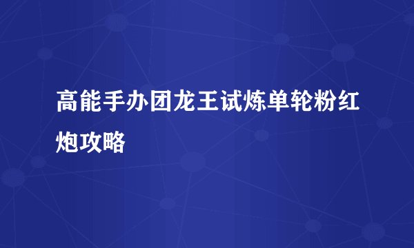 高能手办团龙王试炼单轮粉红炮攻略