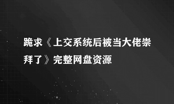 跪求《上交系统后被当大佬崇拜了》完整网盘资源