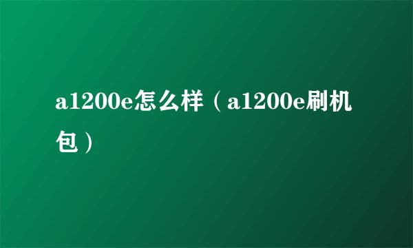 a1200e怎么样（a1200e刷机包）