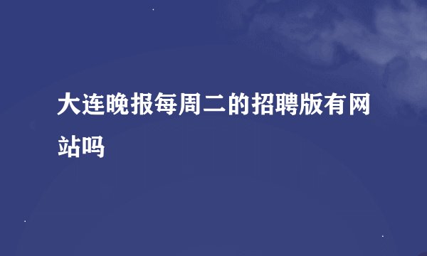 大连晚报每周二的招聘版有网站吗
