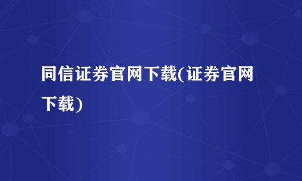 同信证券官网下载(证券官网下载)