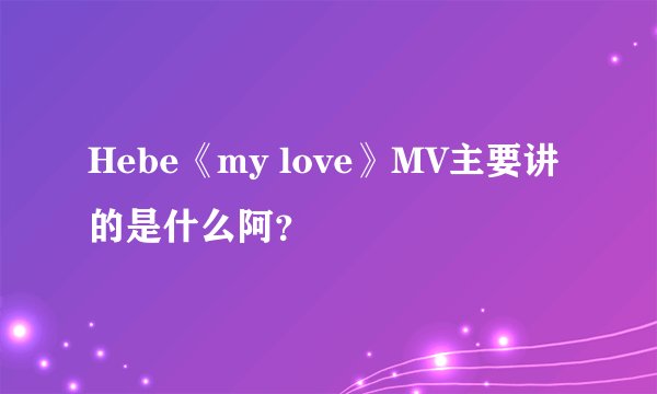 Hebe《my love》MV主要讲的是什么阿？