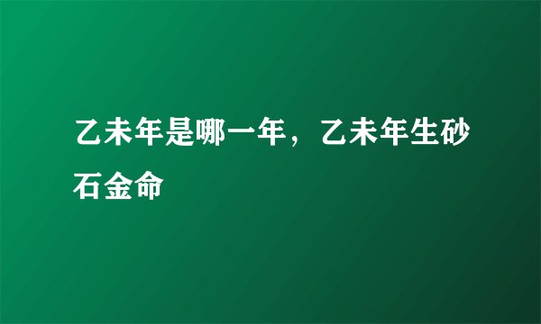乙未年是哪一年，乙未年生砂石金命