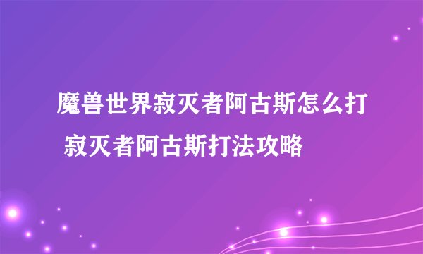 魔兽世界寂灭者阿古斯怎么打 寂灭者阿古斯打法攻略