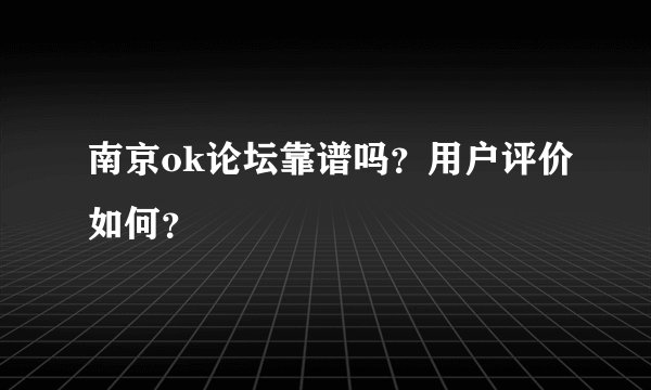 南京ok论坛靠谱吗？用户评价如何？