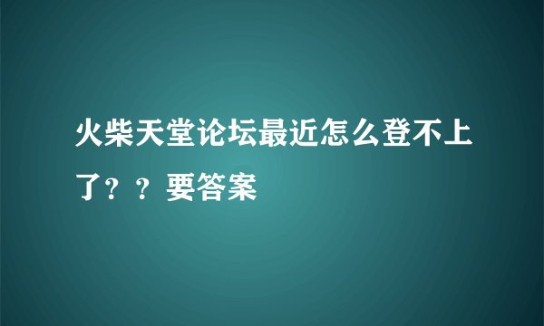 火柴天堂论坛最近怎么登不上了？？要答案