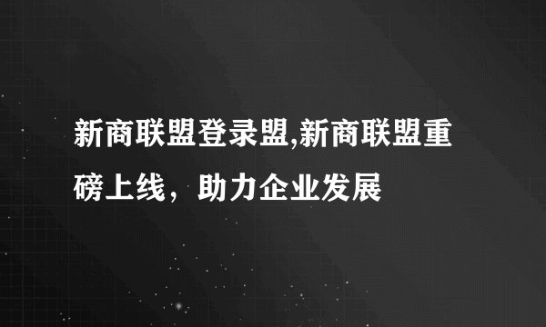 新商联盟登录盟,新商联盟重磅上线，助力企业发展