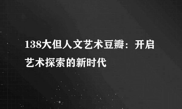 138大但人文艺术豆瓣：开启艺术探索的新时代
