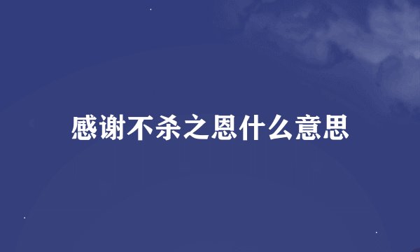 感谢不杀之恩什么意思