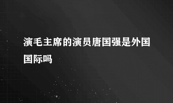 演毛主席的演员唐国强是外国国际吗