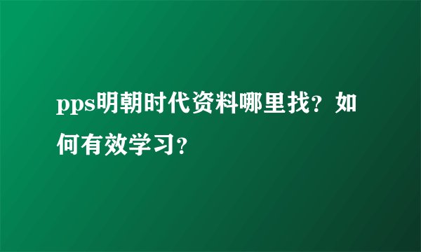 pps明朝时代资料哪里找？如何有效学习？