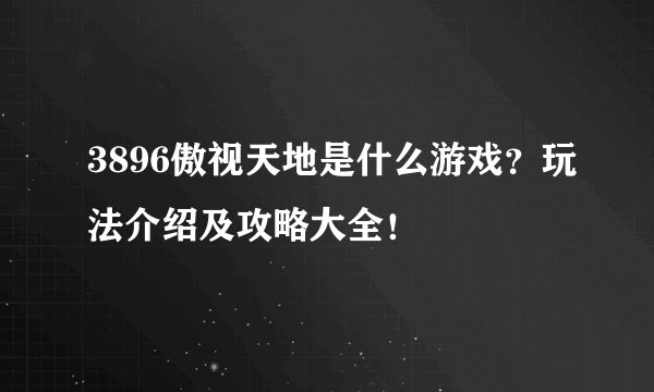 3896傲视天地是什么游戏？玩法介绍及攻略大全！