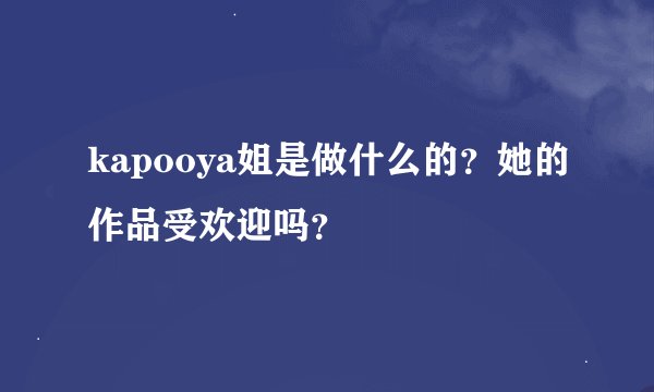 kapooya姐是做什么的？她的作品受欢迎吗？