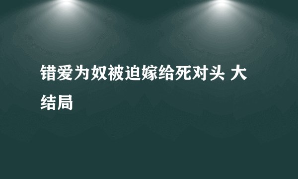 错爱为奴被迫嫁给死对头 大结局